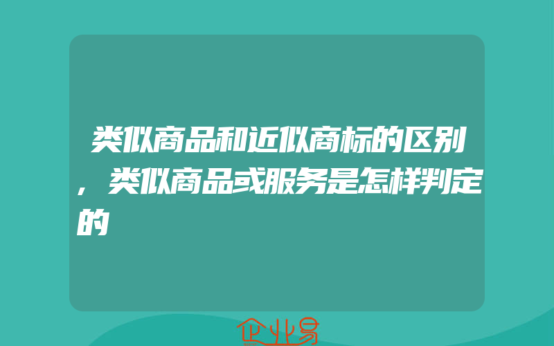 类似商品和近似商标的区别,类似商品或服务是怎样判定的