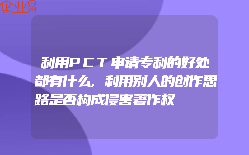 利用PCT申请专利的好处都有什么,利用别人的创作思路是否构成侵害著作权