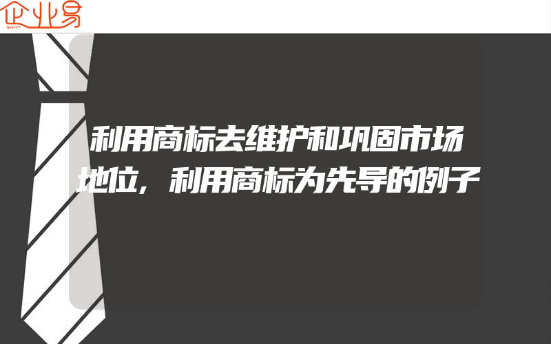 利用商标去维护和巩固市场地位,利用商标为先导的例子