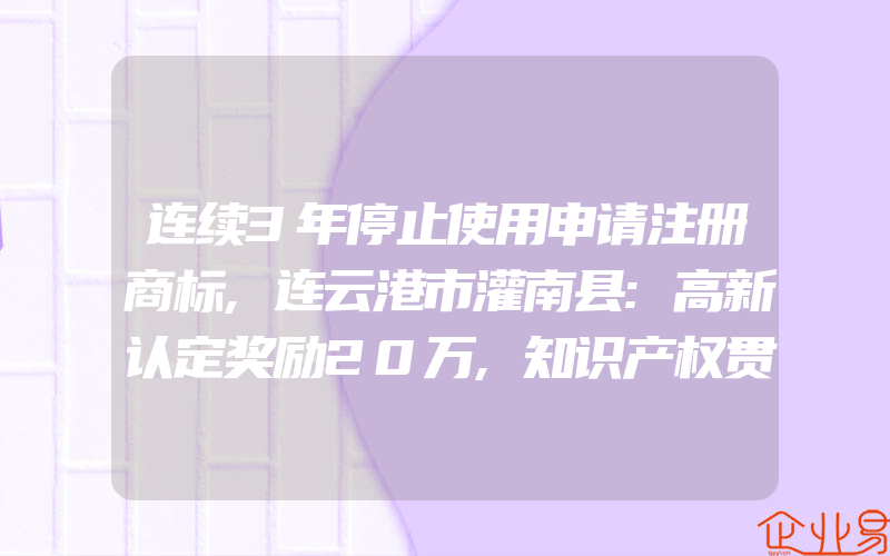 连续3年停止使用申请注册商标,连云港市灌南县:高新认定奖励20万,知识产权贯标奖励4万(注册商标要注意什么)