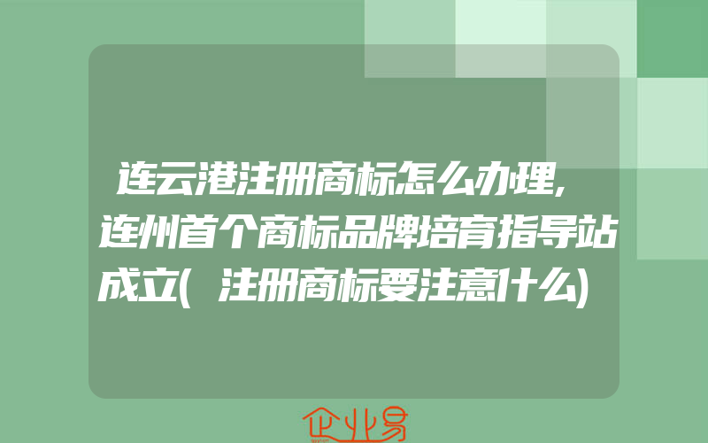 连云港注册商标怎么办理,连州首个商标品牌培育指导站成立(注册商标要注意什么)