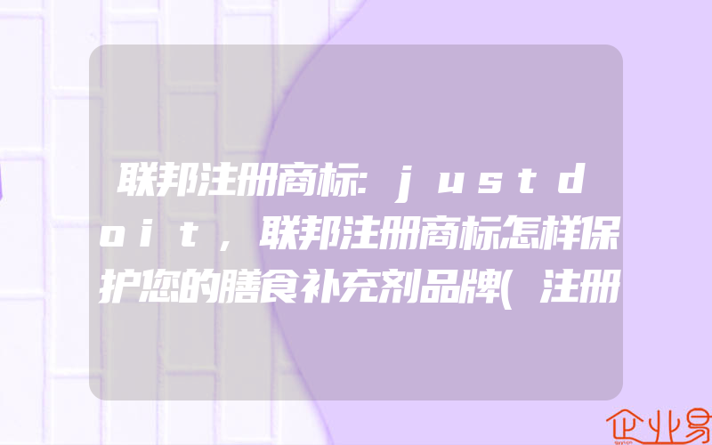 联邦注册商标:justdoit,联邦注册商标怎样保护您的膳食补充剂品牌(注册商标要注意什么)