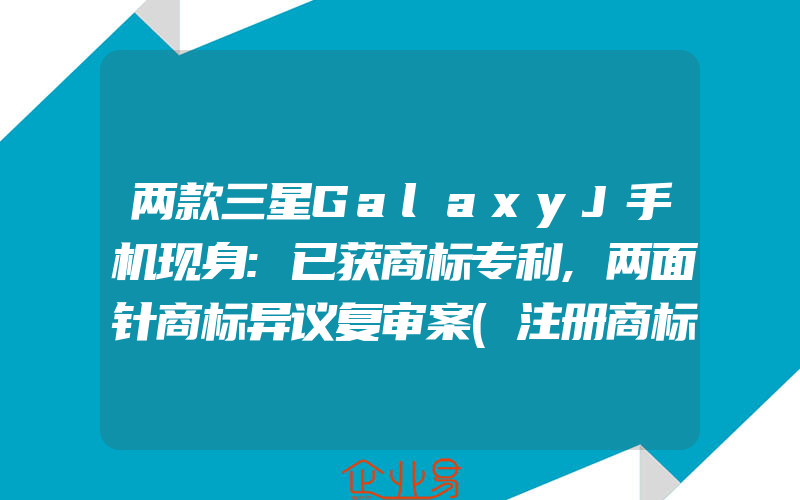 两款三星GalaxyJ手机现身:已获商标专利,两面针商标异议复审案(注册商标异议怎么办)