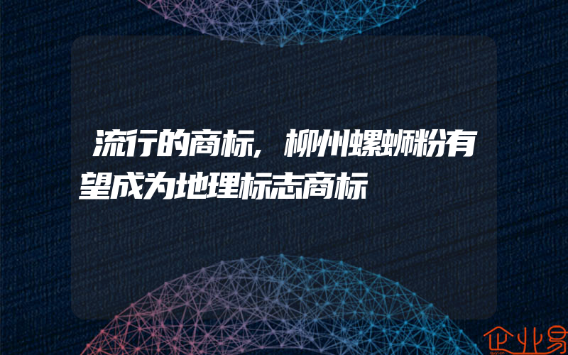 流行的商标,柳州螺蛳粉有望成为地理标志商标