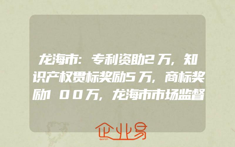 龙海市:专利资助2万,知识产权贯标奖励5万,商标奖励100万,龙海市市场监督管理局开展知识产权执法铁拳行动