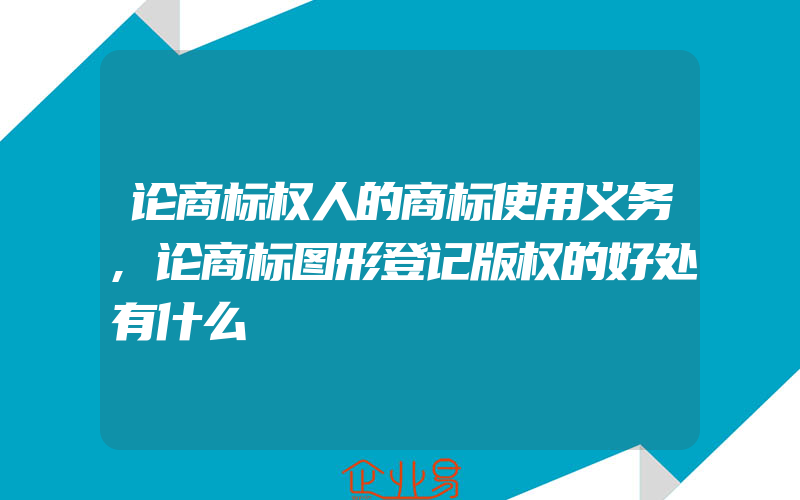 论商标权人的商标使用义务,论商标图形登记版权的好处有什么