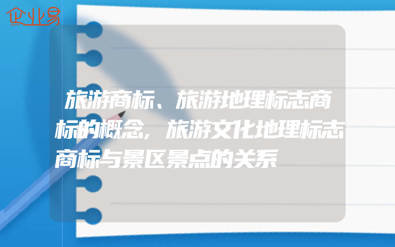 旅游商标、旅游地理标志商标的概念,旅游文化地理标志商标与景区景点的关系