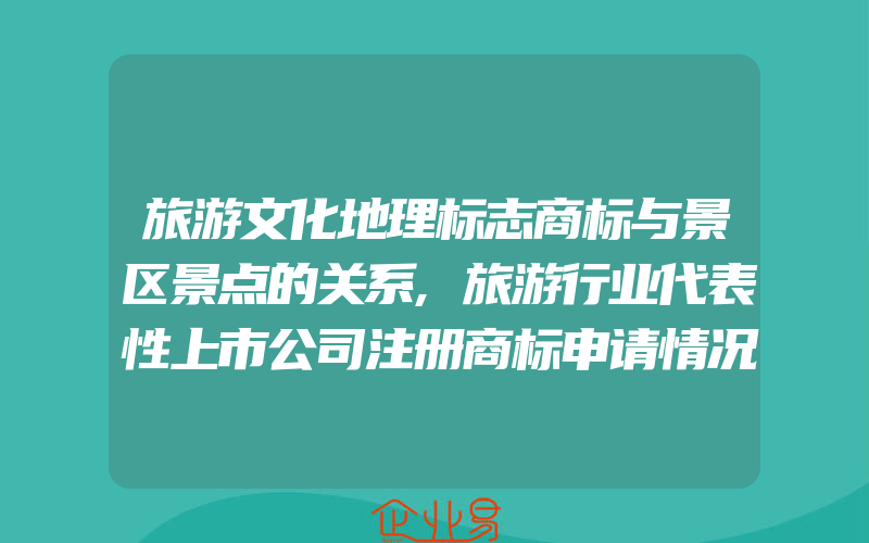 旅游文化地理标志商标与景区景点的关系,旅游行业代表性上市公司注册商标申请情况分析(注册商标要注意什么)