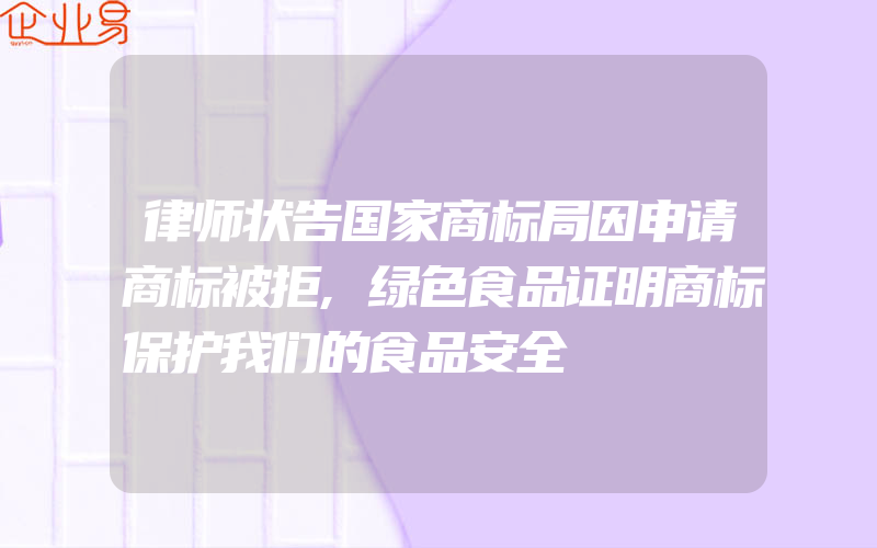 律师状告国家商标局因申请商标被拒,绿色食品证明商标保护我们的食品安全