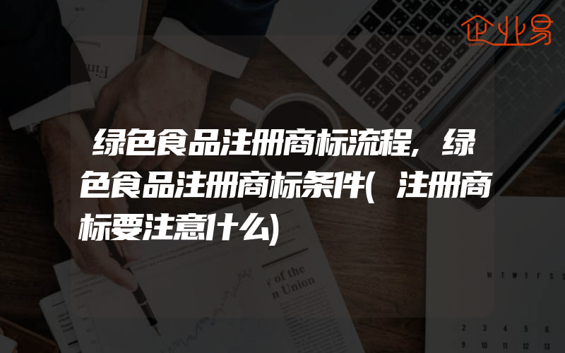 绿色食品注册商标流程,绿色食品注册商标条件(注册商标要注意什么)