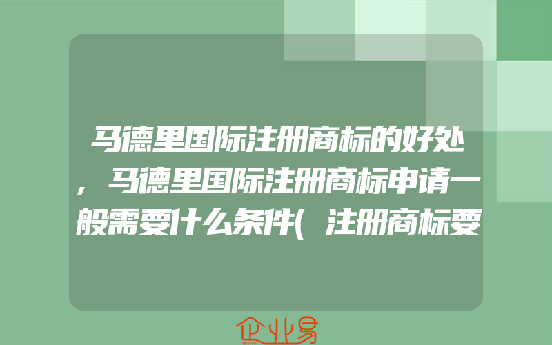 马德里国际注册商标的好处,马德里国际注册商标申请一般需要什么条件(注册商标要注意什么)