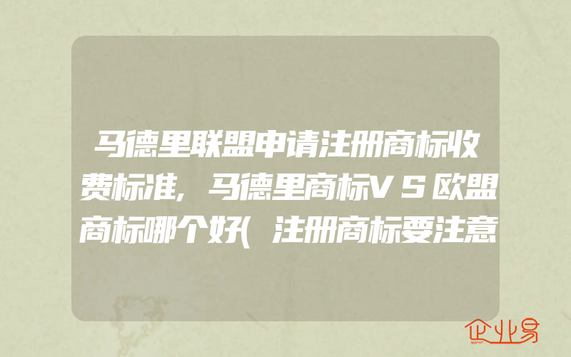 马德里联盟申请注册商标收费标准,马德里商标VS欧盟商标哪个好(注册商标要注意什么)