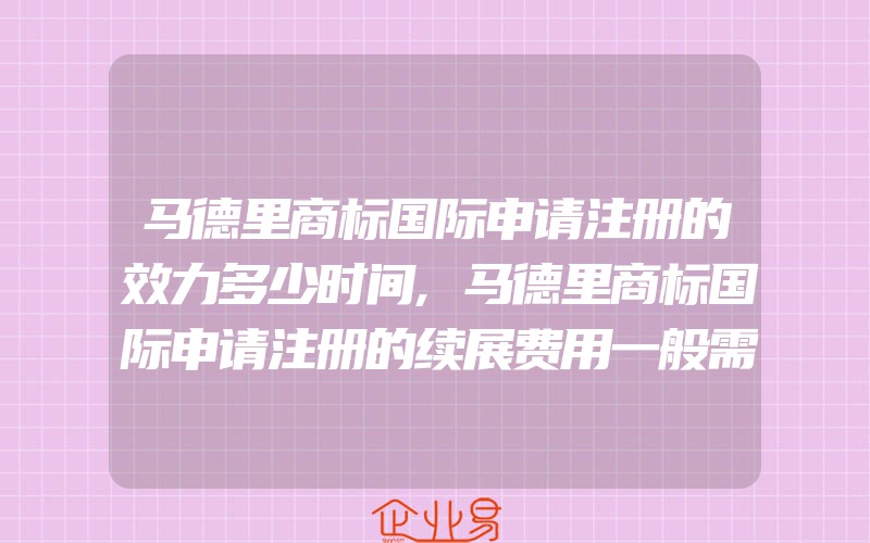 马德里商标国际申请注册的效力多少时间,马德里商标国际申请注册的续展费用一般需要多少(注册商标要注意什么)