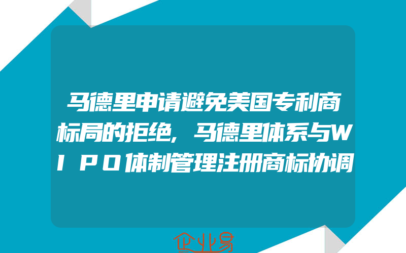 马德里申请避免美国专利商标局的拒绝,马德里体系与WIPO体制管理注册商标协调制度的局限性(注册商标要注意什么)