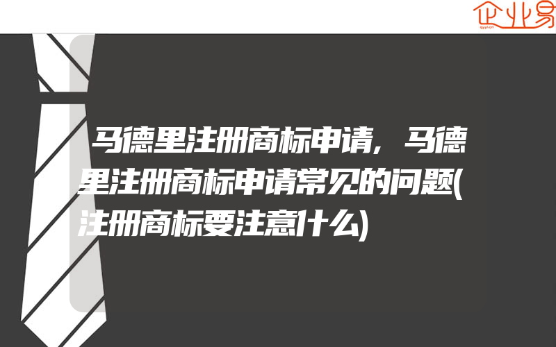 马德里注册商标申请,马德里注册商标申请常见的问题(注册商标要注意什么)