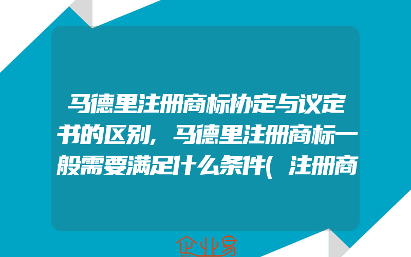 马德里注册商标协定与议定书的区别,马德里注册商标一般需要满足什么条件(注册商标要注意什么)