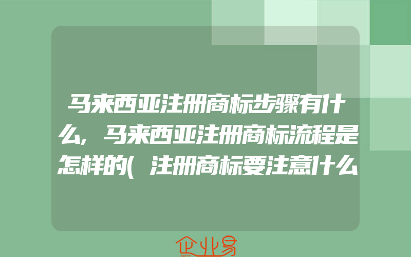 马来西亚注册商标步骤有什么,马来西亚注册商标流程是怎样的(注册商标要注意什么)