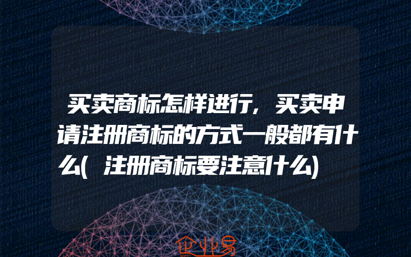 买卖商标怎样进行,买卖申请注册商标的方式一般都有什么(注册商标要注意什么)