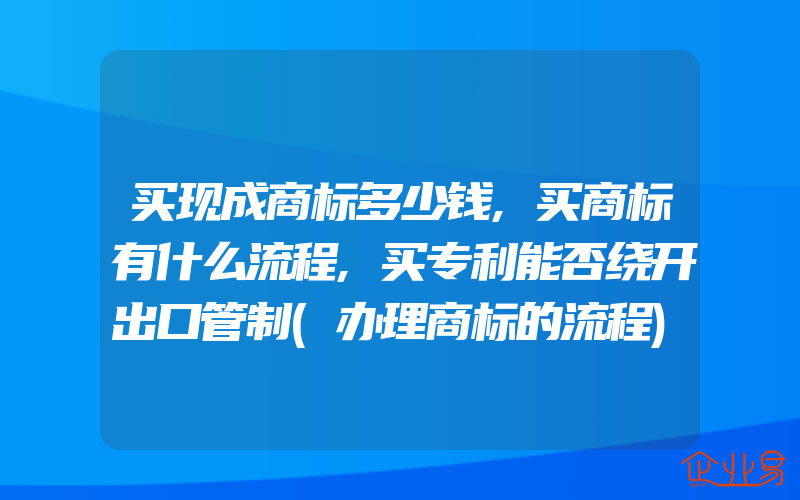 买现成商标多少钱,买商标有什么流程,买专利能否绕开出口管制(办理商标的流程)