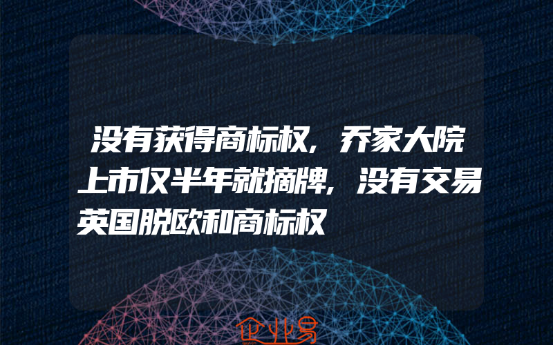 没有获得商标权,乔家大院上市仅半年就摘牌,没有交易英国脱欧和商标权