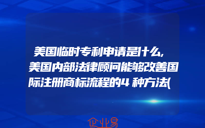 美国临时专利申请是什么,美国内部法律顾问能够改善国际注册商标流程的4种方法(注册商标要注意什么)