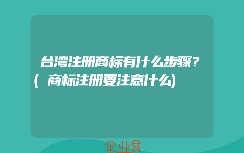 台湾注册商标有什么步骤？(商标注册要注意什么)