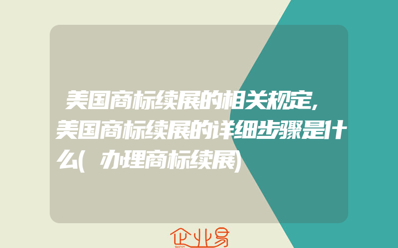 美国商标续展的相关规定,美国商标续展的详细步骤是什么(办理商标续展)