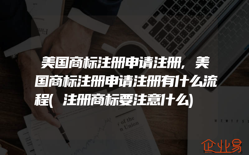 美国商标注册申请注册,美国商标注册申请注册有什么流程(注册商标要注意什么)