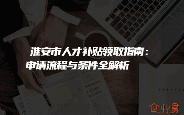 淮安市人才补贴领取指南：申请流程与条件全解析