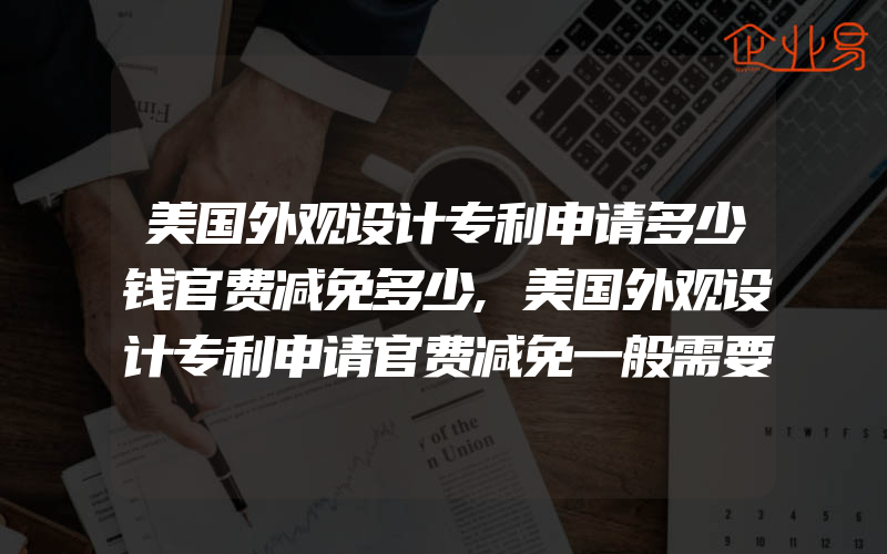 美国外观设计专利申请多少钱官费减免多少,美国外观设计专利申请官费减免一般需要具备什么条件