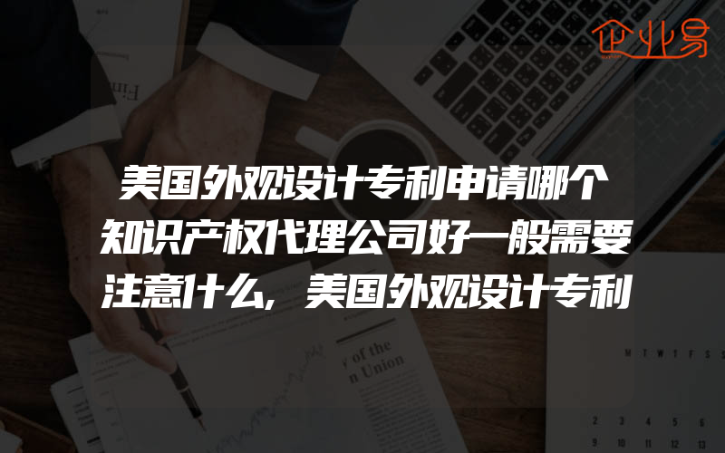 美国外观设计专利申请哪个知识产权代理公司好一般需要注意什么,美国外观设计专利申请需知道