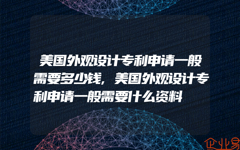 美国外观设计专利申请一般需要多少钱,美国外观设计专利申请一般需要什么资料