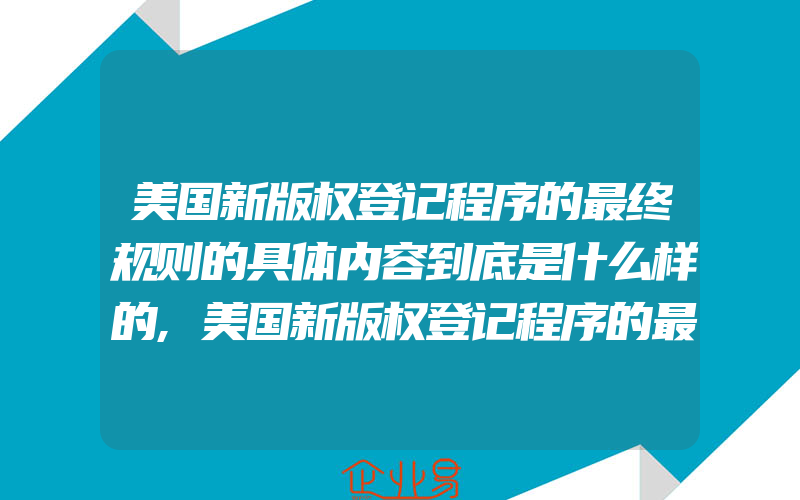 美国新版权登记程序的最终规则的具体内容到底是什么样的,美国新版权登记程序的最终规则的具体内容是什么样的