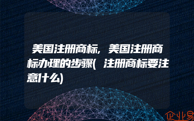 美国注册商标,美国注册商标办理的步骤(注册商标要注意什么)