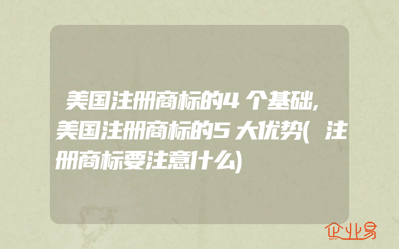 美国注册商标的4个基础,美国注册商标的5大优势(注册商标要注意什么)