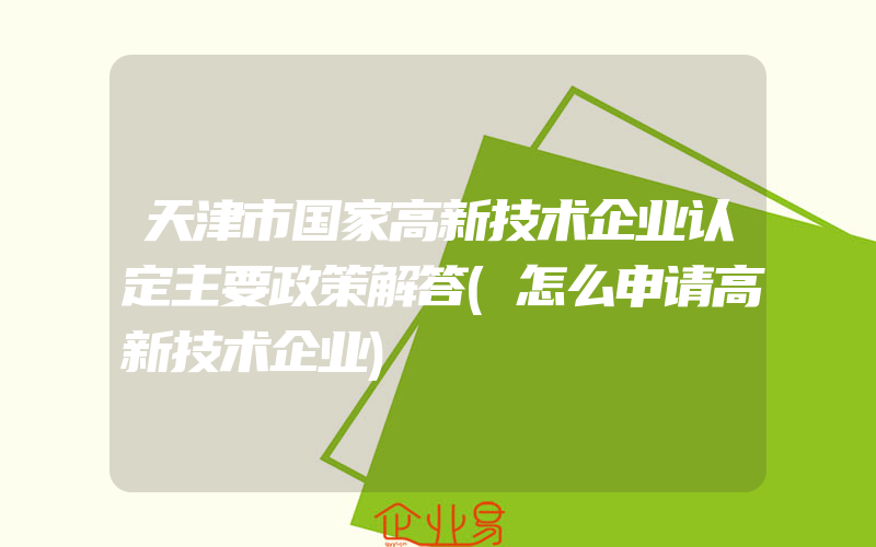 天津市国家高新技术企业认定主要政策解答(怎么申请高新技术企业)