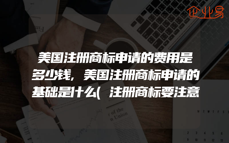 美国注册商标申请的费用是多少钱,美国注册商标申请的基础是什么(注册商标要注意什么)