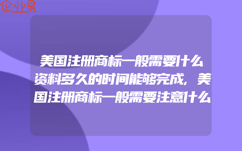 美国注册商标一般需要什么资料多久的时间能够完成,美国注册商标一般需要注意什么(注册商标要注意什么)