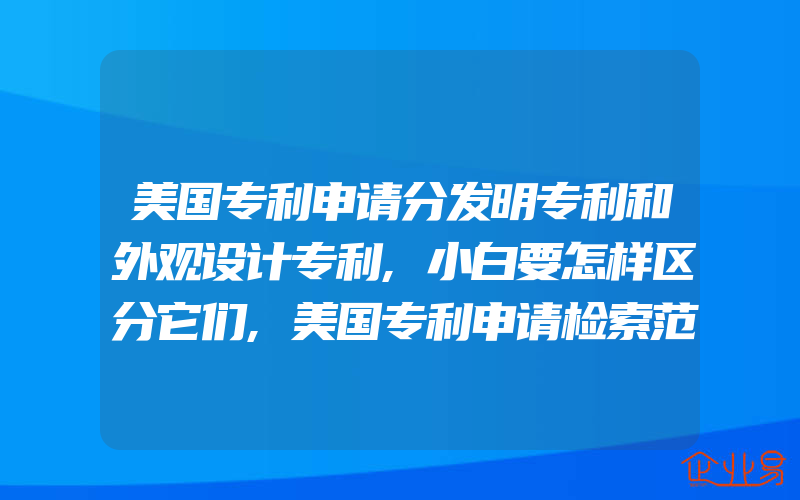 美国专利申请分发明专利和外观设计专利,小白要怎样区分它们,美国专利申请检索范围是什么