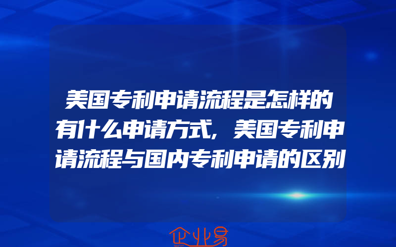 美国专利申请流程是怎样的有什么申请方式,美国专利申请流程与国内专利申请的区别在哪