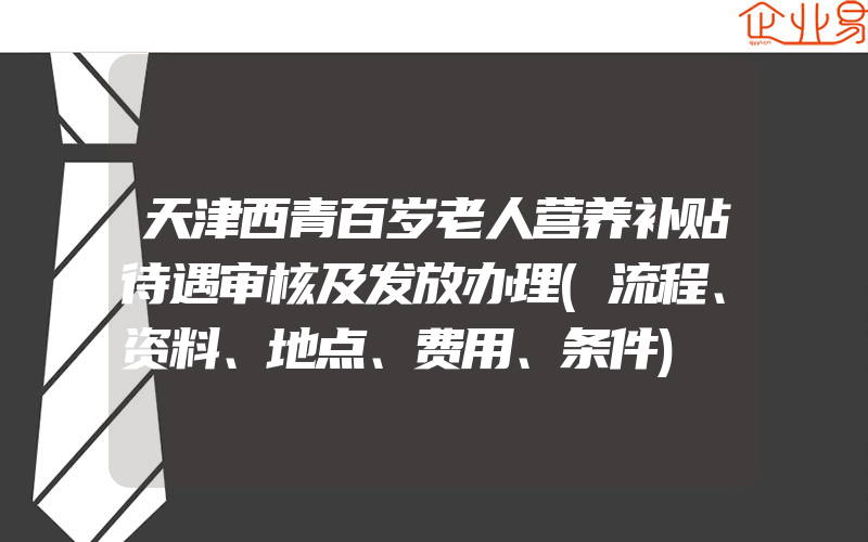 天津西青百岁老人营养补贴待遇审核及发放办理(流程、资料、地点、费用、条件)