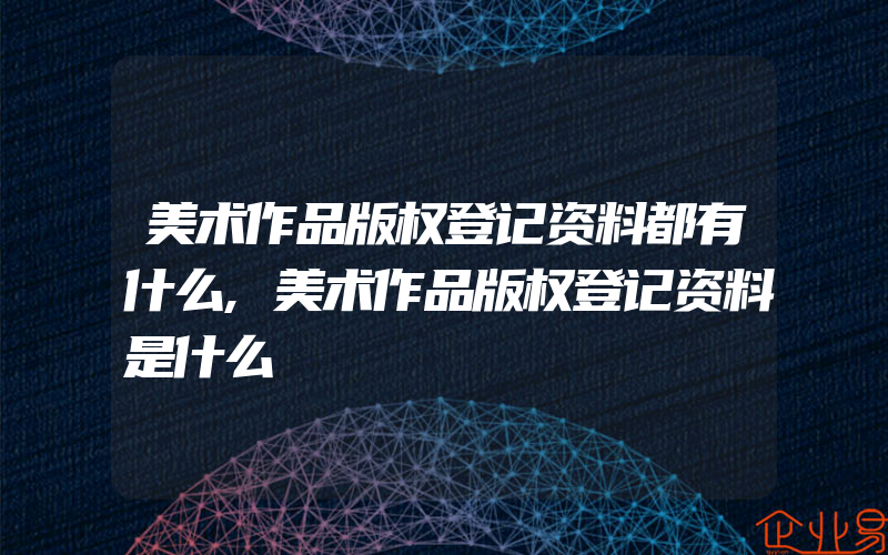 美术作品版权登记资料都有什么,美术作品版权登记资料是什么