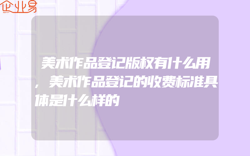 美术作品登记版权有什么用,美术作品登记的收费标准具体是什么样的