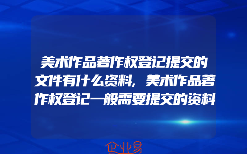 美术作品著作权登记提交的文件有什么资料,美术作品著作权登记一般需要提交的资料有什么