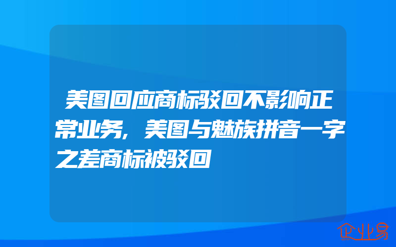 美图回应商标驳回不影响正常业务,美图与魅族拼音一字之差商标被驳回