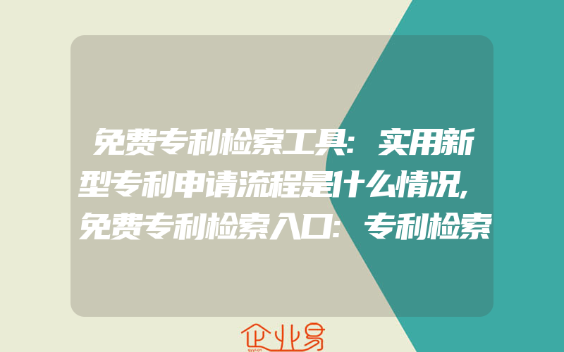 免费专利检索工具:实用新型专利申请流程是什么情况,免费专利检索入口:专利检索方法有什么,专利检索的重要性