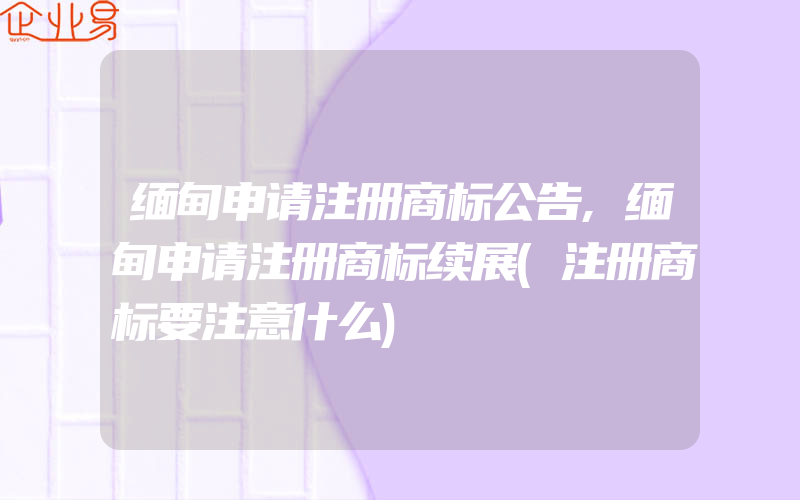 缅甸申请注册商标公告,缅甸申请注册商标续展(注册商标要注意什么)