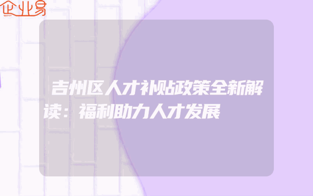 吉州区人才补贴政策全新解读：福利助力人才发展