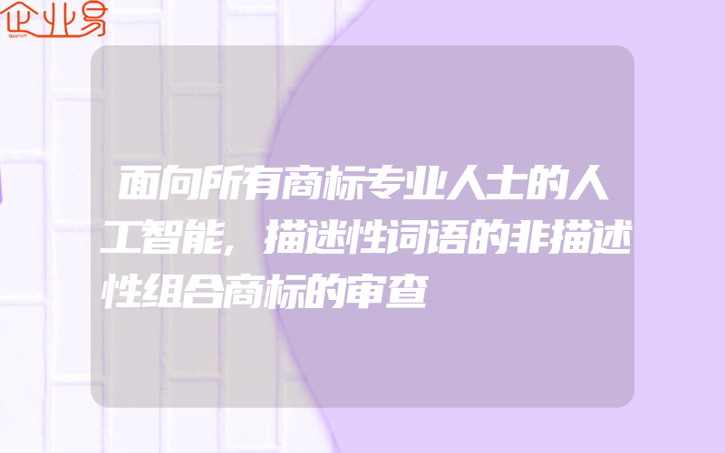 面向所有商标专业人士的人工智能,描迷性词语的非描述性组合商标的审查