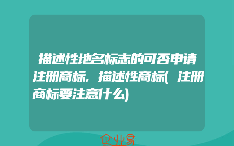 描述性地名标志的可否申请注册商标,描述性商标(注册商标要注意什么)